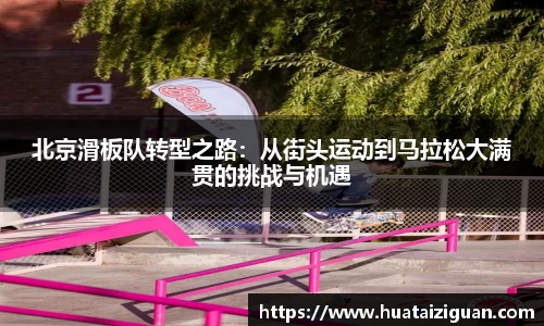 北京滑板队转型之路：从街头运动到马拉松大满贯的挑战与机遇